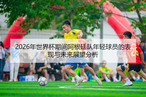 2026年世界杯期间阿根廷队年轻球员的表现与未来展望分析