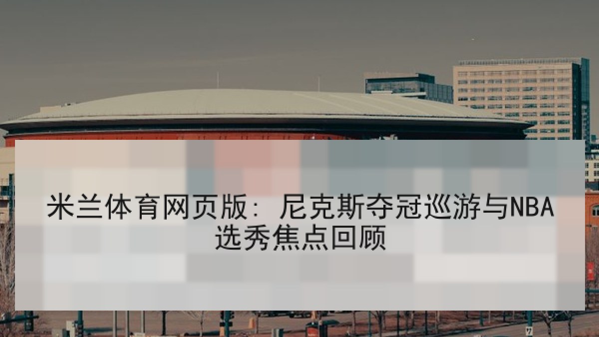 米兰体育网页版: 尼克斯夺冠巡游与NBA选秀焦点回顾