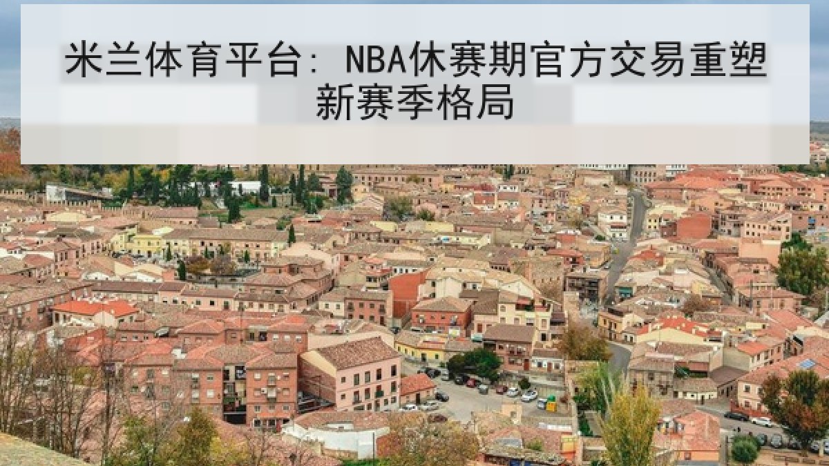 米兰体育平台: NBA休赛期官方交易重塑新赛季格局