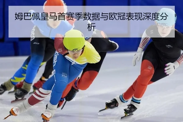 姆巴佩皇马首赛季数据与欧冠表现深度分析
