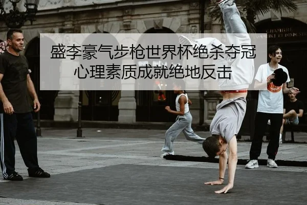 盛李豪气步枪世界杯绝杀夺冠 心理素质成就绝地反击