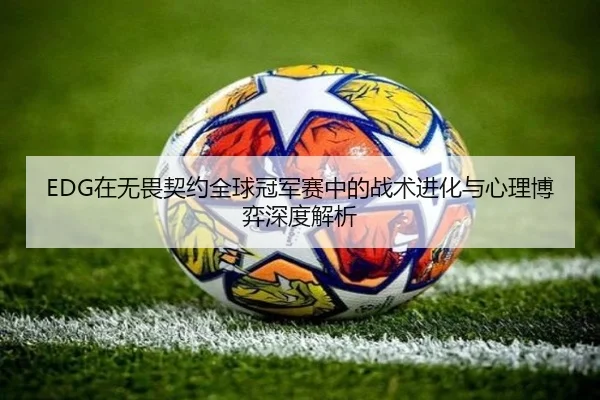 EDG在无畏契约全球冠军赛中的战术进化与心理博弈深度解析