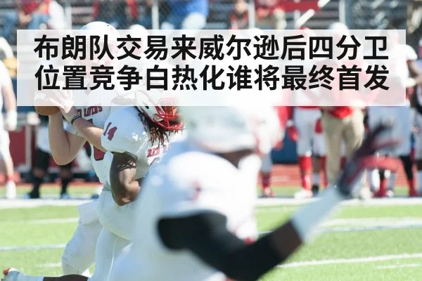布朗队交易来威尔逊后四分卫位置竞争白热化谁将最终首发