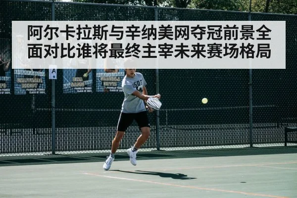 阿尔卡拉斯与辛纳美网夺冠前景全面对比谁将最终主宰未来赛场格局