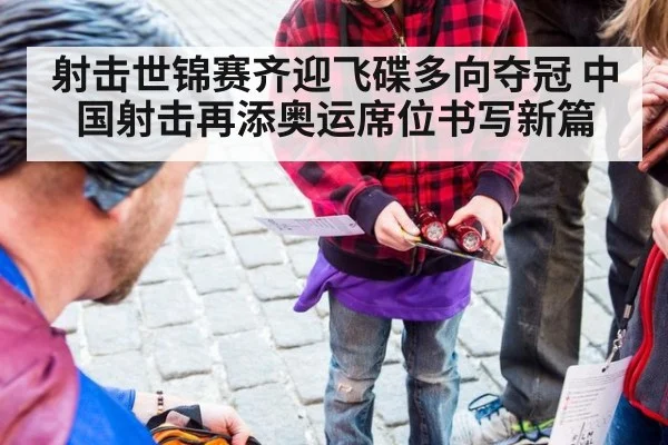 射击世锦赛齐迎飞碟多向夺冠 中国射击再添奥运席位书写新篇
