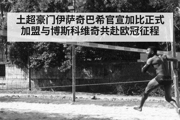土超豪门伊萨奇巴希官宣加比正式加盟与博斯科维奇共赴欧冠征程