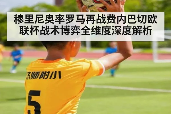 穆里尼奥率罗马再战费内巴切欧联杯战术博弈全维度深度解析