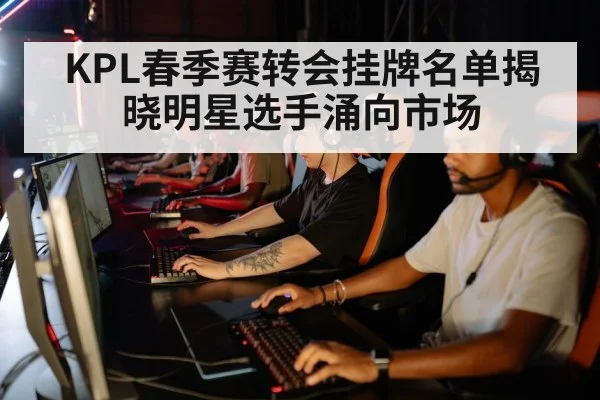 KPL春季赛转会挂牌名单揭晓明星选手涌向市场